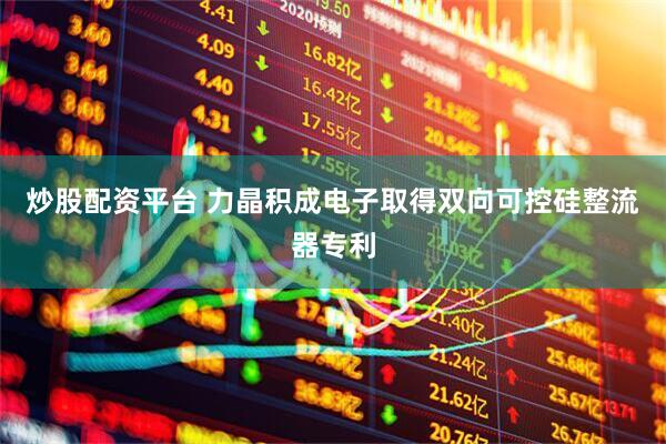 炒股配资平台 力晶积成电子取得双向可控硅整流器专利