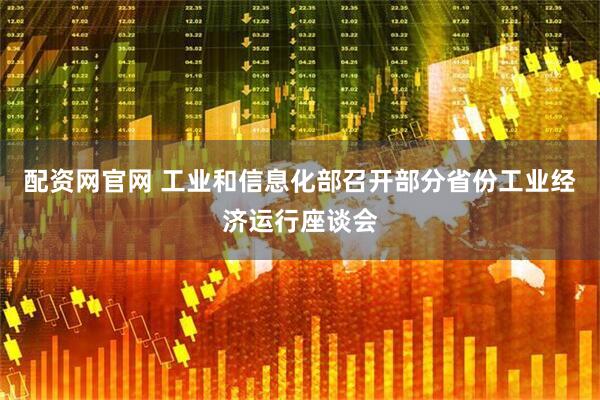 配资网官网 工业和信息化部召开部分省份工业经济运行座谈会