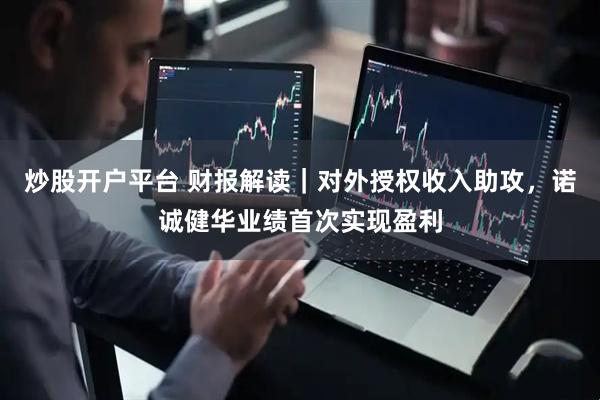 炒股开户平台 财报解读｜对外授权收入助攻，诺诚健华业绩首次实现盈利