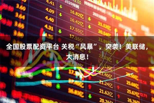 全国股票配资平台 关税“风暴”，突袭！美联储，大消息！