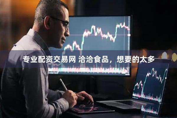 专业配资交易网 洽洽食品，想要的太多