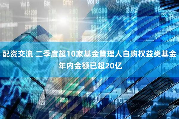 配资交流 二季度超10家基金管理人自购权益类基金 年内金额已超20亿