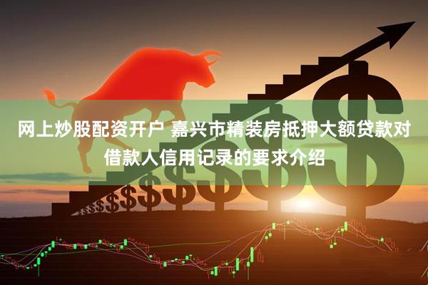 网上炒股配资开户 嘉兴市精装房抵押大额贷款对借款人信用记录的要求介绍