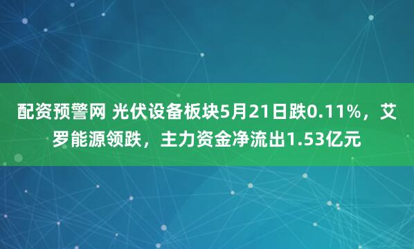 配资预警网 光伏设备板块5月21日跌0.11%，艾罗能源领跌，主力资金净流出1.53亿元