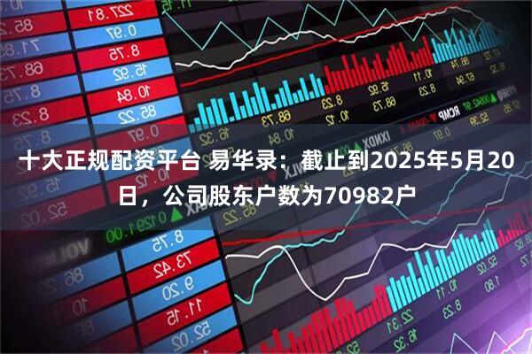 十大正规配资平台 易华录：截止到2025年5月20日，公司股东户数为70982户