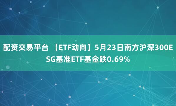 配资交易平台 【ETF动向】5月23日南方沪深300ESG基准ETF基金跌0.69%