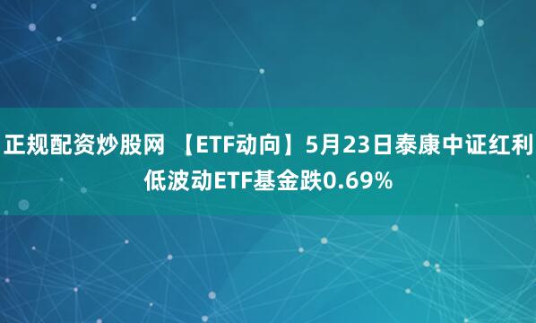 正规配资炒股网 【ETF动向】5月23日泰康中证红利低波动ETF基金跌0.69%