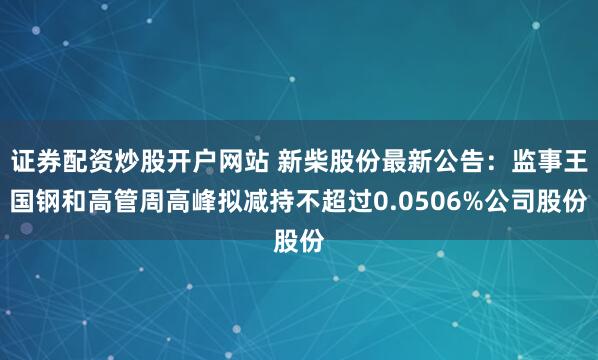 证券配资炒股开户网站 新柴股份最新公告：监事王国钢和高管周高峰拟减持不超过0.0506%公司股份