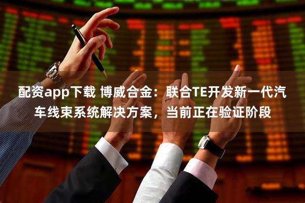 配资app下载 博威合金：联合TE开发新一代汽车线束系统解决方案，当前正在验证阶段