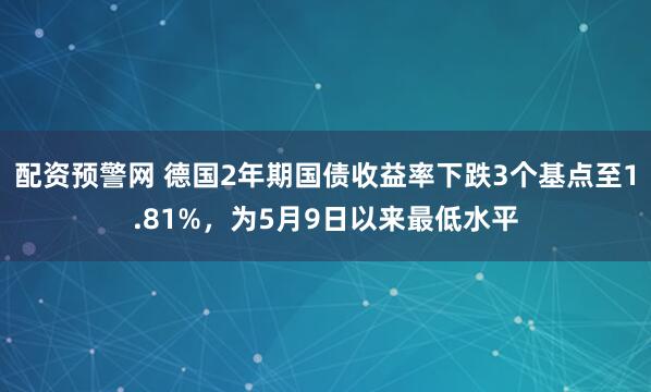 配资预警网 德国2年期国债收益率下跌3个基点至1.81%，为5月9日以来最低水平