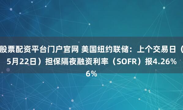 股票配资平台门户官网 美国纽约联储：上个交易日（5月22日）担保隔夜融资利率（SOFR）报4.26%
