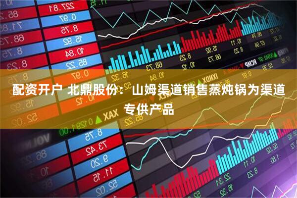 配资开户 北鼎股份：山姆渠道销售蒸炖锅为渠道专供产品