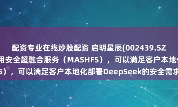配资专业在线炒股配资 启明星辰(002439.SZ)：自主研发的大模型应用安全超融合服务（MASHFS），可以满足客户本地化部署DeepSeek的安全需求