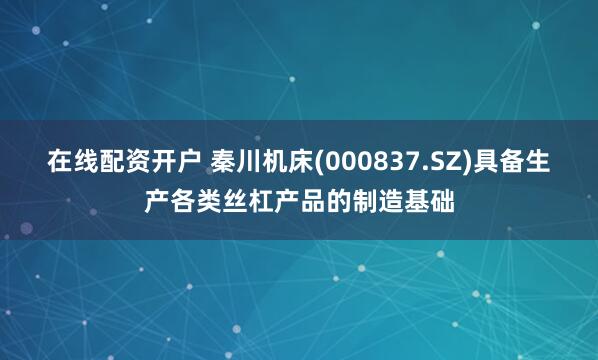 在线配资开户 秦川机床(000837.SZ)具备生产各类丝杠产品的制造基础