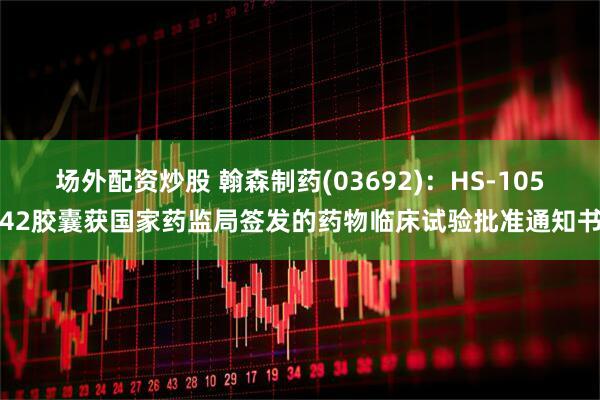场外配资炒股 翰森制药(03692)：HS-10542胶囊获国家药监局签发的药物临床试验批准通知书