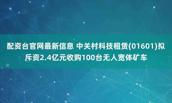 配资台官网最新信息 中关村科技租赁(01601)拟斥资2.4亿元收购100台无人宽体矿车