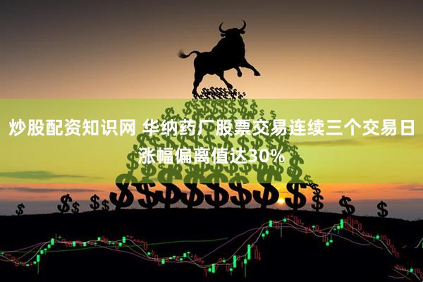 炒股配资知识网 华纳药厂股票交易连续三个交易日涨幅偏离值达30%