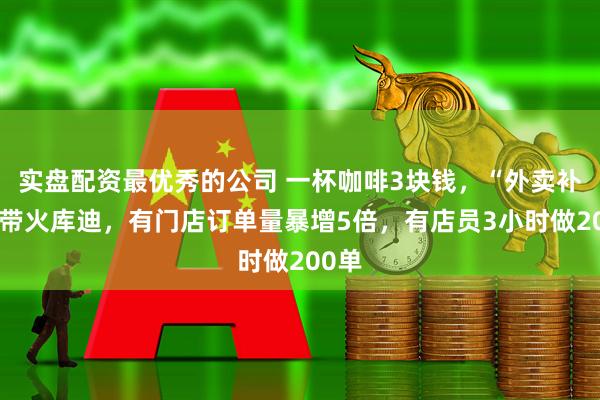 实盘配资最优秀的公司 一杯咖啡3块钱，“外卖补贴”带火库迪，有门店订单量暴增5倍，有店员3小时做200单