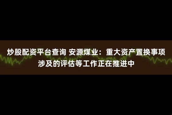 炒股配资平台查询 安源煤业：重大资产置换事项涉及的评估等工作正在推进中