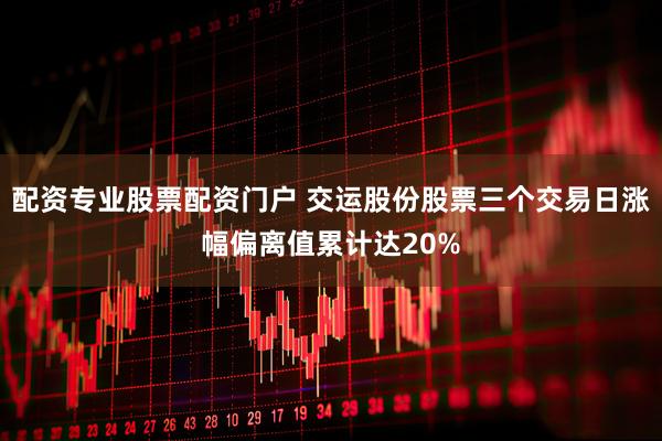 配资专业股票配资门户 交运股份股票三个交易日涨幅偏离值累计达20%