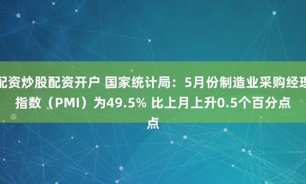 配资炒股配资开户 国家统计局：5月份制造业采购经理指数（PMI）为49.5% 比上月上升0.5个百分点