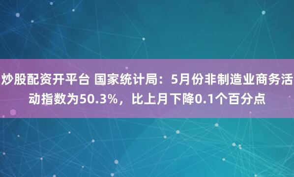 炒股配资开平台 国家统计局：5月份非制造业商务活动指数为50.3%，比上月下降0.1个百分点