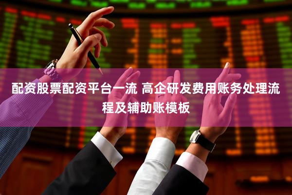 配资股票配资平台一流 高企研发费用账务处理流程及辅助账模板