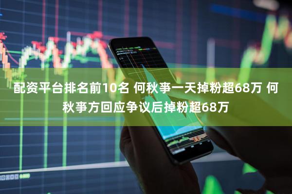 配资平台排名前10名 何秋亊一天掉粉超68万 何秋亊方回应争议后掉粉超68万