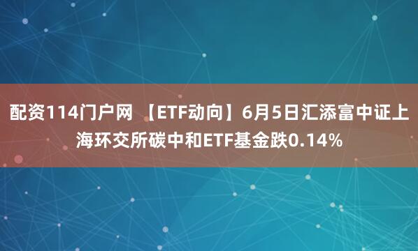配资114门户网 【ETF动向】6月5日汇添富中证上海环交所碳中和ETF基金跌0.14%