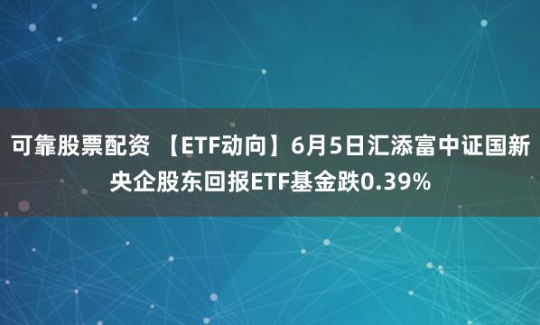 可靠股票配资 【ETF动向】6月5日汇添富中证国新央企股东回报ETF基金跌0.39%