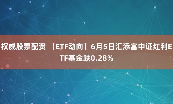 权威股票配资 【ETF动向】6月5日汇添富中证红利ETF基金跌0.28%