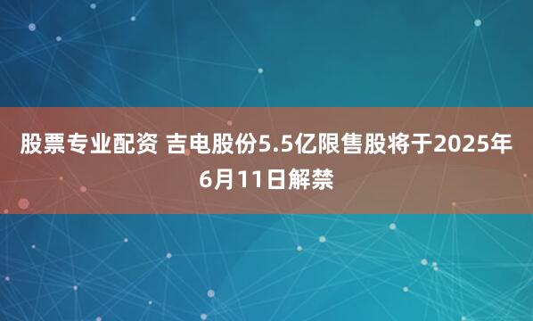 股票专业配资 吉电股份5.5亿限售股将于2025年6月11日解禁