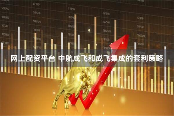 网上配资平台 中航成飞和成飞集成的套利策略
