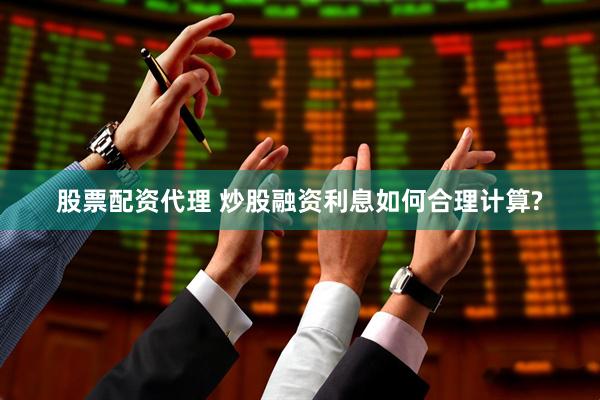 股票配资代理 炒股融资利息如何合理计算?