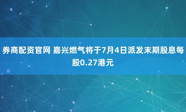 券商配资官网 嘉兴燃气将于7月4日派发末期股息每股0.27港元