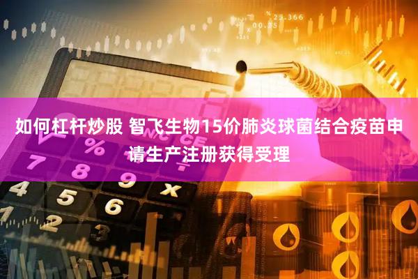 如何杠杆炒股 智飞生物15价肺炎球菌结合疫苗申请生产注册获得受理