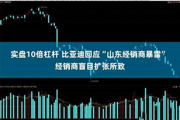 实盘10倍杠杆 比亚迪回应“山东经销商暴雷” 经销商盲目扩张所致