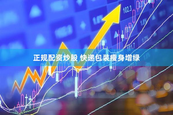 正规配资炒股 快递包装瘦身增绿