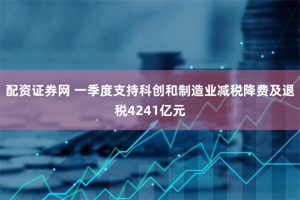 配资证券网 一季度支持科创和制造业减税降费及退税4241亿元