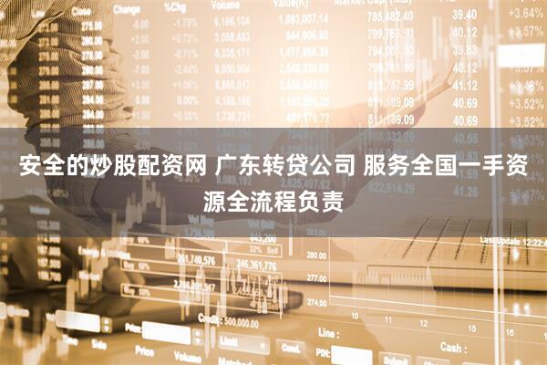 安全的炒股配资网 广东转贷公司 服务全国一手资源全流程负责