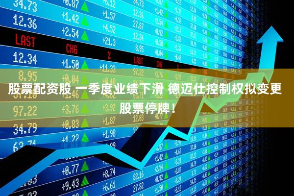 股票配资股 一季度业绩下滑 德迈仕控制权拟变更 股票停牌！