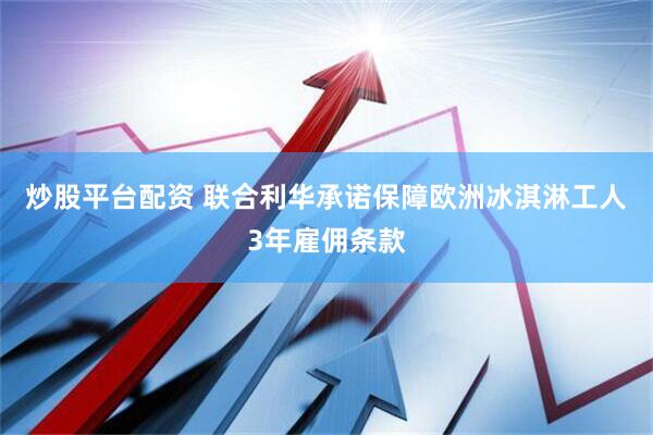 炒股平台配资 联合利华承诺保障欧洲冰淇淋工人3年雇佣条款