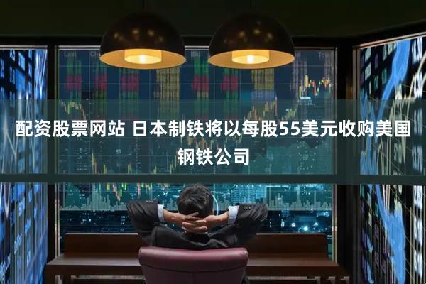 配资股票网站 日本制铁将以每股55美元收购美国钢铁公司