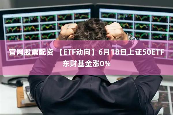 官网股票配资 【ETF动向】6月18日上证50ETF东财基金涨0%