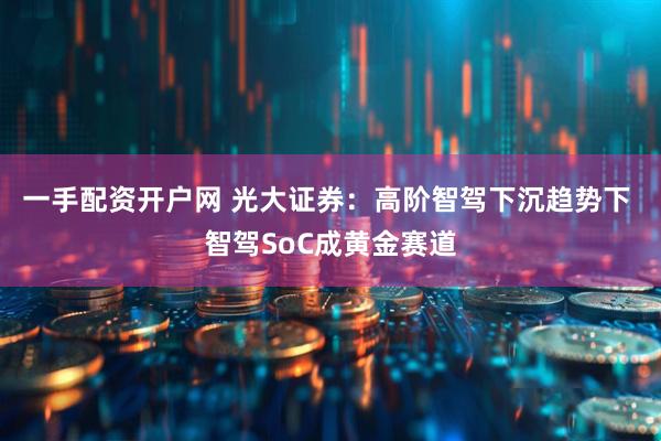 一手配资开户网 光大证券：高阶智驾下沉趋势下 智驾SoC成黄金赛道