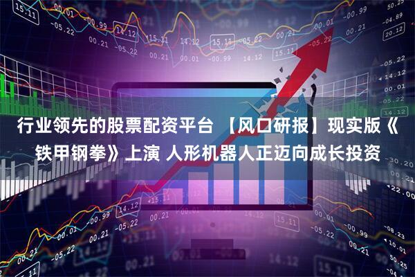 行业领先的股票配资平台 【风口研报】现实版《铁甲钢拳》上演 人形机器人正迈向成长投资