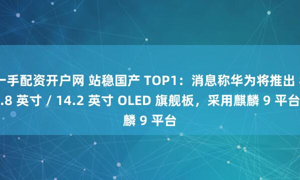 一手配资开户网 站稳国产 TOP1：消息称华为将推出 8.8 英寸 / 14.2 英寸 OLED 旗舰板，采用麒麟 9 平台