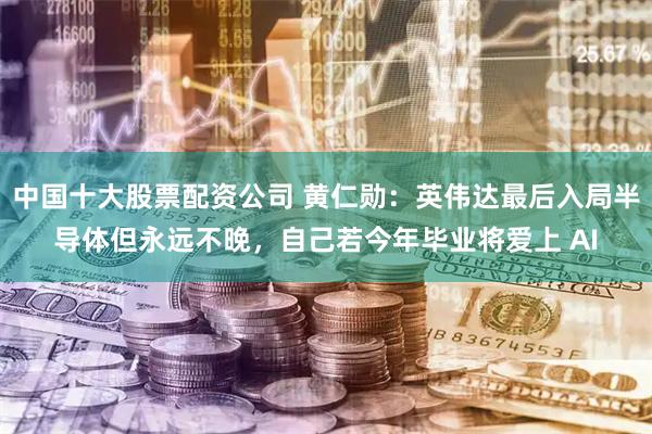 中国十大股票配资公司 黄仁勋：英伟达最后入局半导体但永远不晚，自己若今年毕业将爱上 AI
