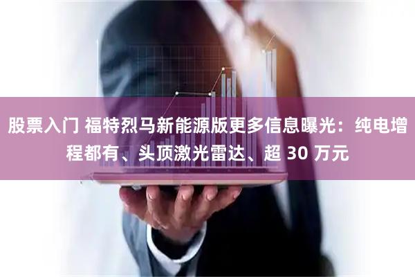 股票入门 福特烈马新能源版更多信息曝光：纯电增程都有、头顶激光雷达、超 30 万元