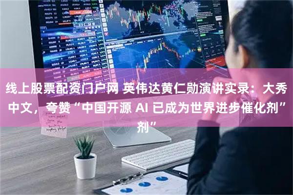 线上股票配资门户网 英伟达黄仁勋演讲实录：大秀中文，夸赞“中国开源 AI 已成为世界进步催化剂”